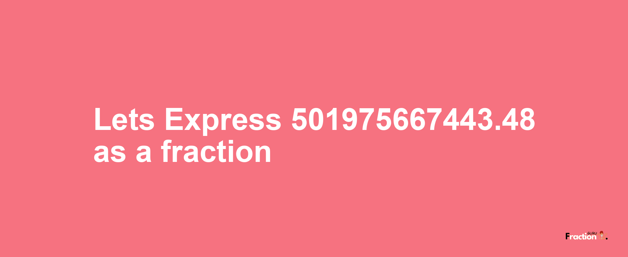 Lets Express 501975667443.48 as afraction